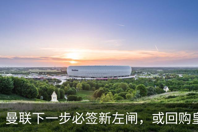 曼联下一步必签新左闸，或回购皇马悍将！霍尔乐意加盟但身价半亿太贵